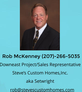Rob McKenney (207)-266-5035 rob@stevescustomhomes.com Downeast Project/Sales Representative  Steves Custom Homes,Inc.  aka Setwright