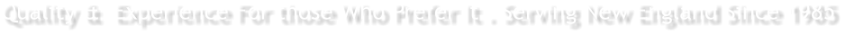 Quality &  Experience For those Who Prefer It . Serving New England Since 1985