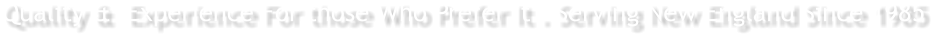 Quality &  Experience For those Who Prefer It . Serving New England Since 1985