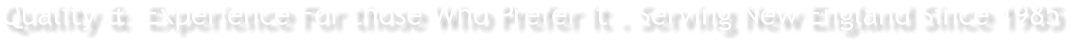 Quality &  Experience For those Who Prefer It . Serving New England Since 1985